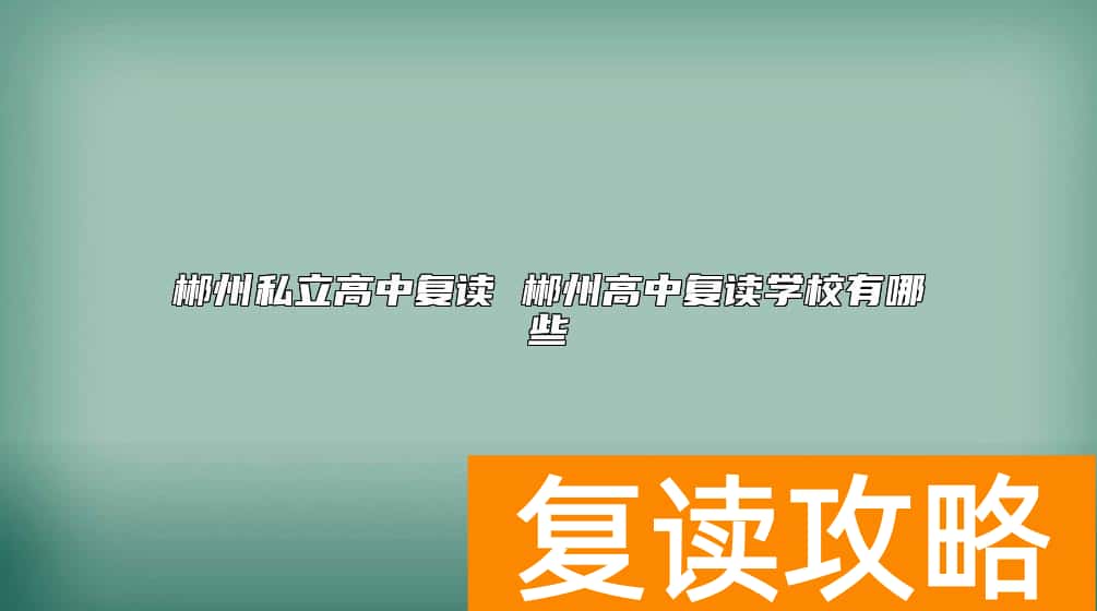 郴州私立高中复读 郴州高中复读学校有哪些
