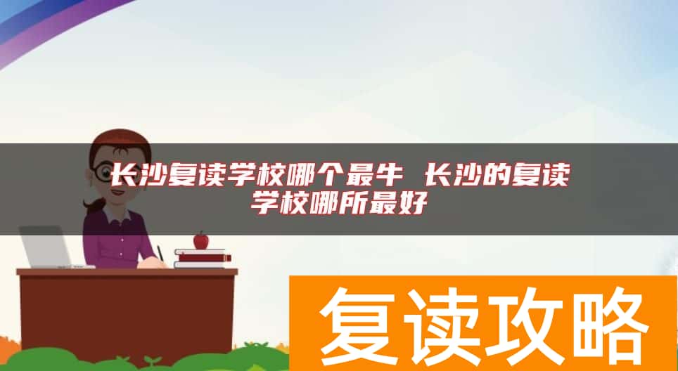 长沙复读学校哪个最牛 长沙的复读学校哪所最好